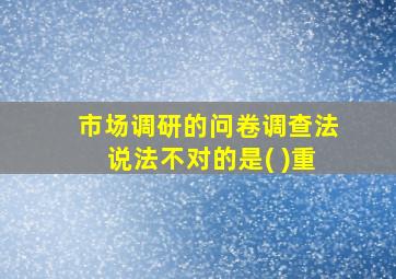 市场调研的问卷调查法说法不对的是( )重